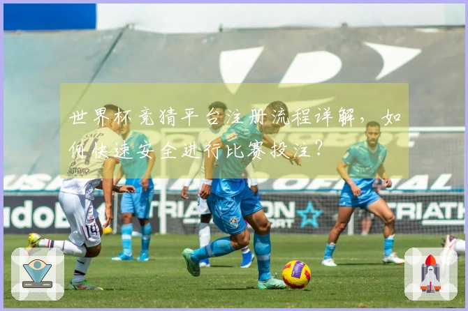 世界杯竞猜平台注册流程详解，如何快速安全进行比赛投注？
