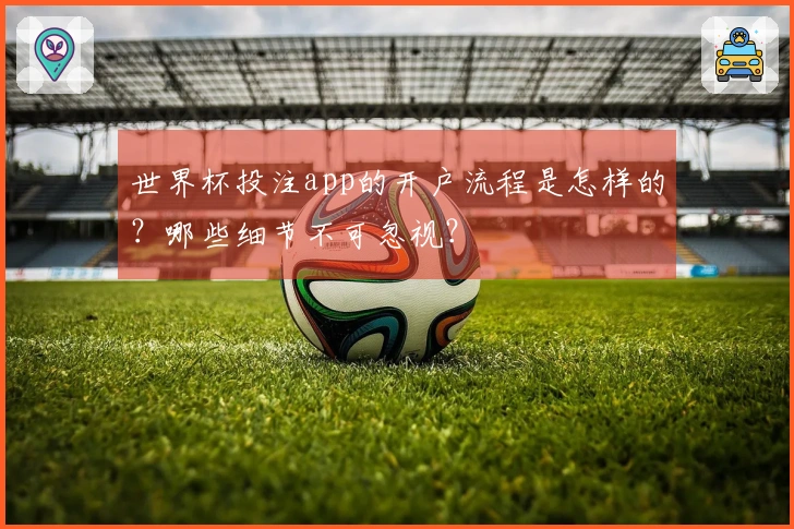 世界杯投注app的开户流程是怎样的？哪些细节不可忽视？