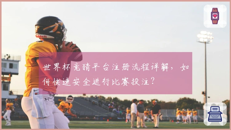 世界杯竞猜平台注册流程详解，如何快速安全进行比赛投注？