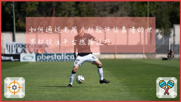 如何通过老用户经验评估靠谱的世界杯投注平台选择技巧