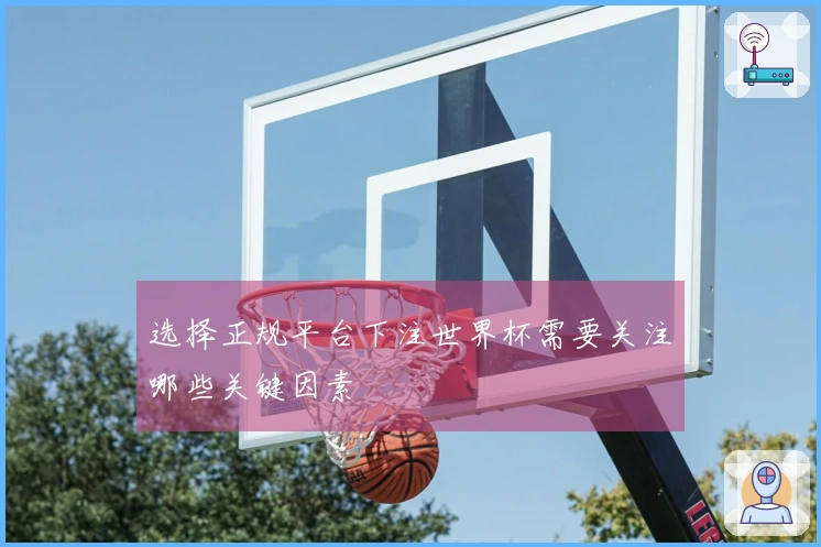 选择正规平台下注世界杯需要关注哪些关键因素