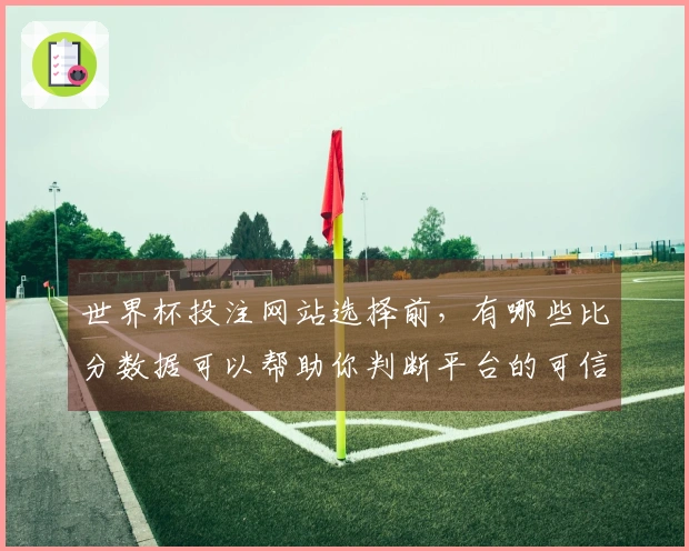 世界杯投注网站选择前，有哪些比分数据可以帮助你判断平台的可信度？